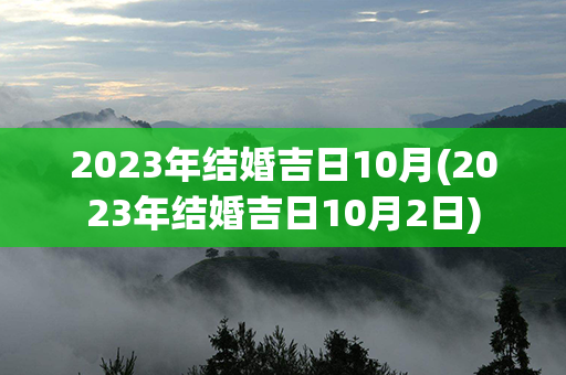 2023年结婚吉日10月(2023年结婚吉日10月2日)