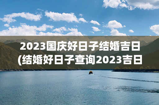 2023国庆好日子结婚吉日(结婚好日子查询2023吉日9月)