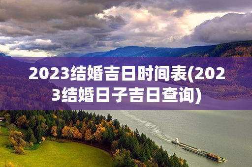 2023结婚吉日时间表(2023结婚日子吉日查询)