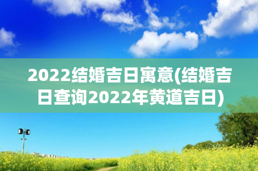 2022结婚吉日寓意(结婚吉日查询2022年黄道吉日)