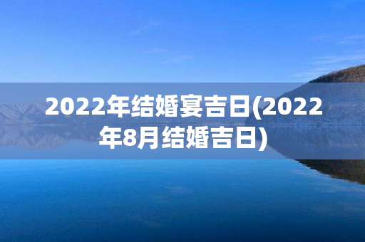 2022年结婚宴吉日(2022年8月结婚吉日)