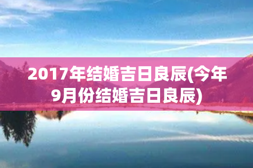 2017年结婚吉日良辰(今年9月份结婚吉日良辰)