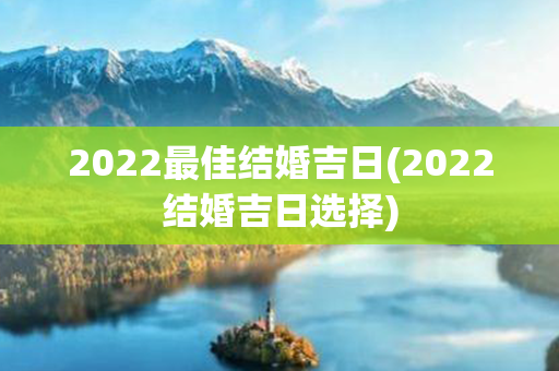 2022最佳结婚吉日(2022结婚吉日选择)