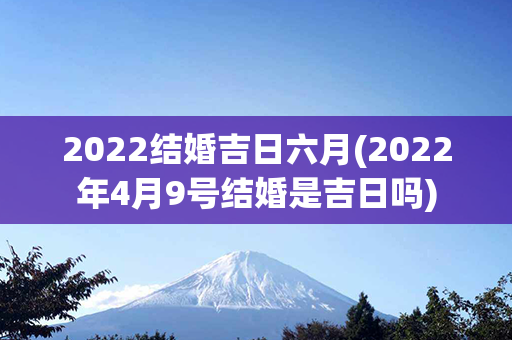 2022结婚吉日六月(2022年4月9号结婚是吉日吗)