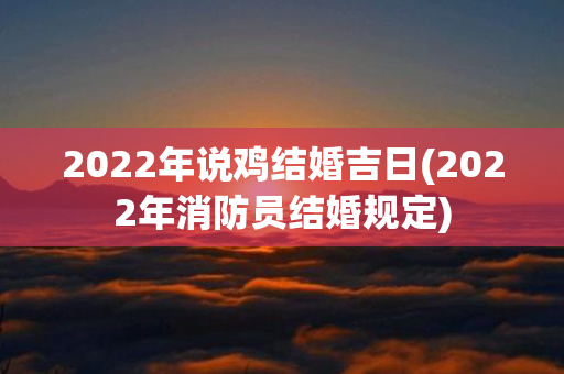 2022年说鸡结婚吉日(2022年消防员结婚规定)