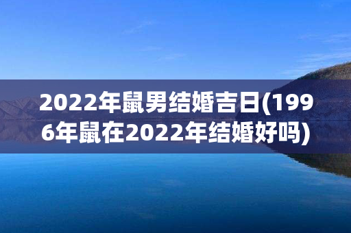 2022年鼠男结婚吉日(1996年鼠在2022年结婚好吗)