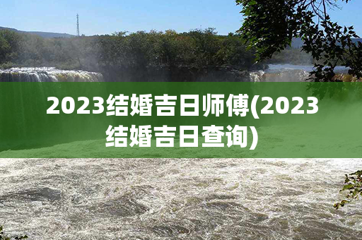 2023结婚吉日师傅(2023结婚吉日查询)