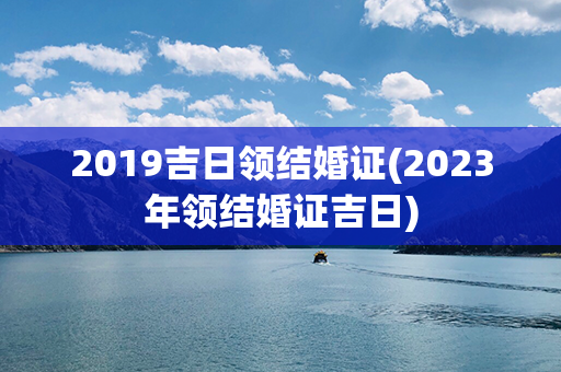 2019吉日领结婚证(2023年领结婚证吉日)