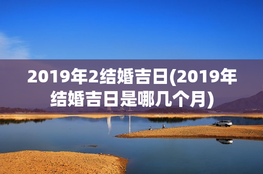 2019年2结婚吉日(2019年结婚吉日是哪几个月)