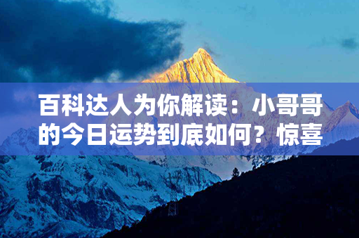 百科达人为你解读：小哥哥的今日运势到底如何？惊喜与机遇，一触即发！