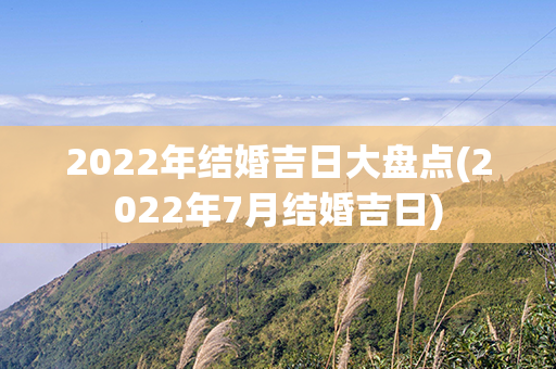 2022年结婚吉日大盘点(2022年7月结婚吉日)