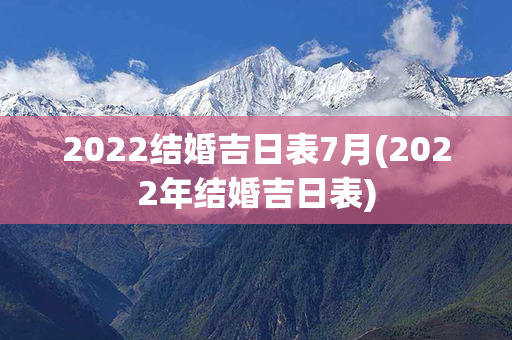 2022结婚吉日表7月(2022年结婚吉日表)