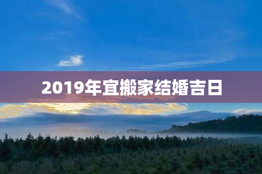 2019年宜搬家结婚吉日