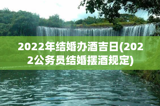 2022年结婚办酒吉日(2022公务员结婚摆酒规定)