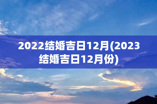 2022结婚吉日12月(2023结婚吉日12月份)