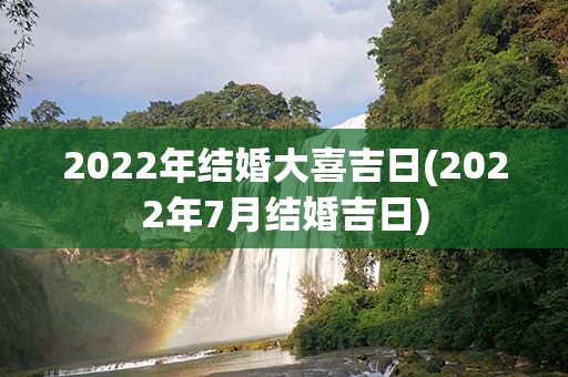 2022年结婚大喜吉日(2022年7月结婚吉日)