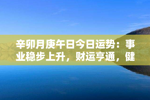 辛卯月庚午日今日运势：事业稳步上升，财运亨通，健康保持良好，人际关系和谐。