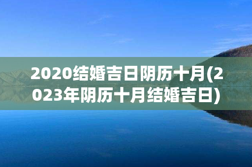 2020结婚吉日阴历十月(2023年阴历十月结婚吉日)