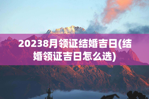 20238月领证结婚吉日(结婚领证吉日怎么选)