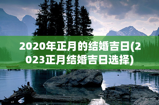 2020年正月的结婚吉日(2023正月结婚吉日选择)