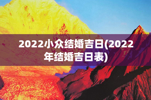 2022小众结婚吉日(2022年结婚吉日表)