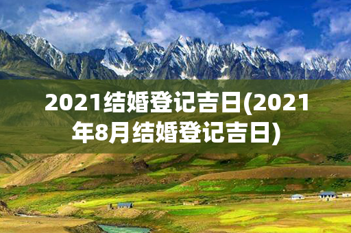 2021结婚登记吉日(2021年8月结婚登记吉日)