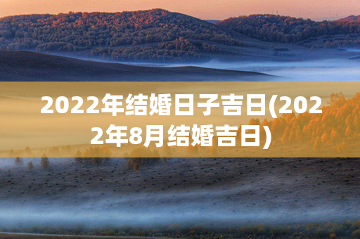 2022年结婚日子吉日(2022年8月结婚吉日)