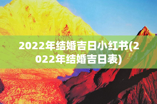 2022年结婚吉日小红书(2022年结婚吉日表)