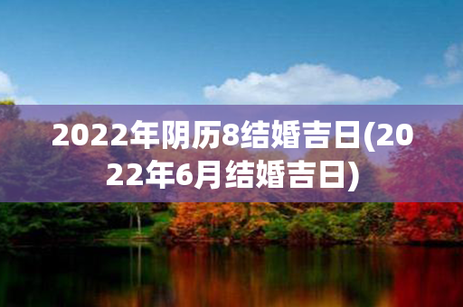 2022年阴历8结婚吉日(2022年6月结婚吉日)