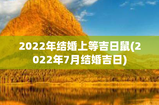 2022年结婚上等吉日鼠(2022年7月结婚吉日)