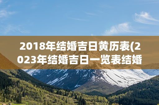 2018年结婚吉日黄历表(2023年结婚吉日一览表结婚黄历)