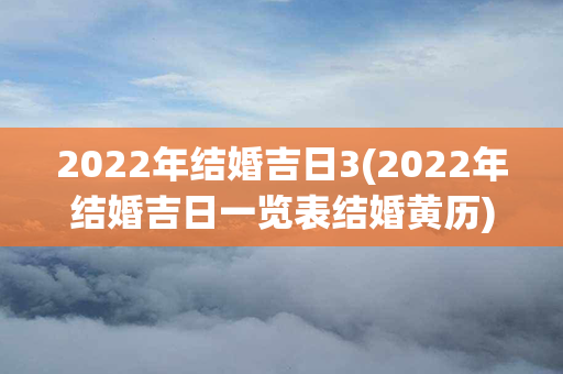 2022年结婚吉日3(2022年结婚吉日一览表结婚黄历)