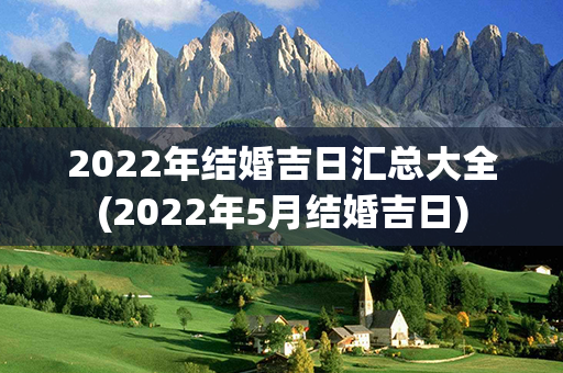 2022年结婚吉日汇总大全(2022年5月结婚吉日)