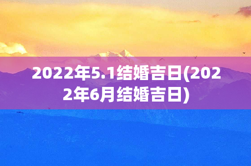 2022年5.1结婚吉日(2022年6月结婚吉日)