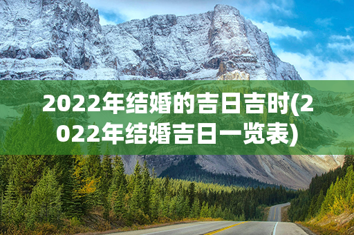 2022年结婚的吉日吉时(2022年结婚吉日一览表)