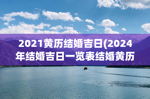 2021黄历结婚吉日(2024年结婚吉日一览表结婚黄历)