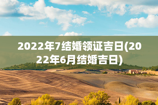 2022年7结婚领证吉日(2022年6月结婚吉日)