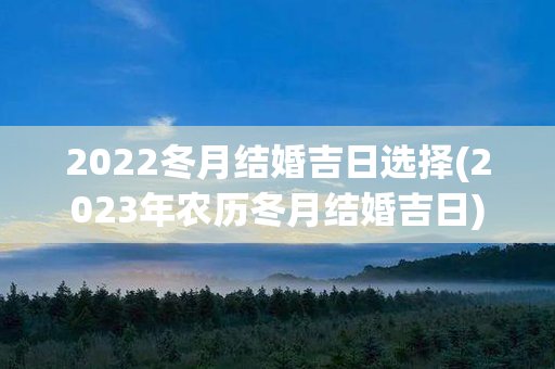 2022冬月结婚吉日选择(2023年农历冬月结婚吉日)