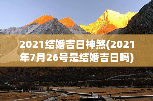 2021结婚吉日神煞(2021年7月26号是结婚吉日吗)