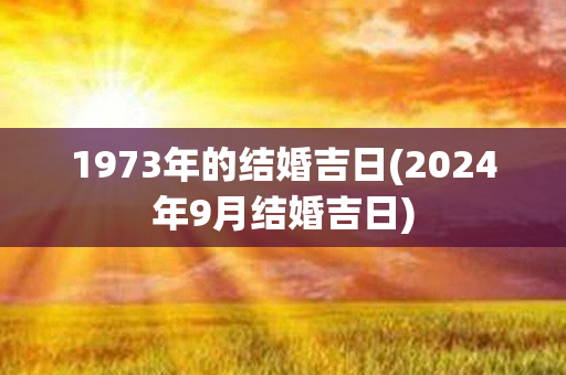 1973年的结婚吉日(2024年9月结婚吉日)