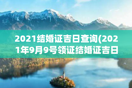 2021结婚证吉日查询(2021年9月9号领证结婚证吉日吗)