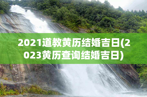 2021道教黄历结婚吉日(2023黄历查询结婚吉日)