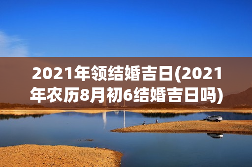 2021年领结婚吉日(2021年农历8月初6结婚吉日吗)