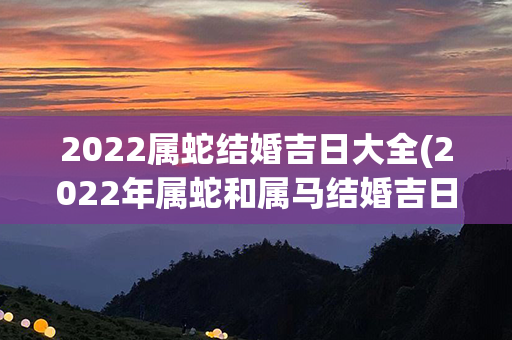 2022属蛇结婚吉日大全(2022年属蛇和属马结婚吉日)