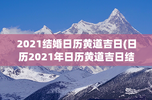 2021结婚日历黄道吉日(日历2021年日历黄道吉日结婚)