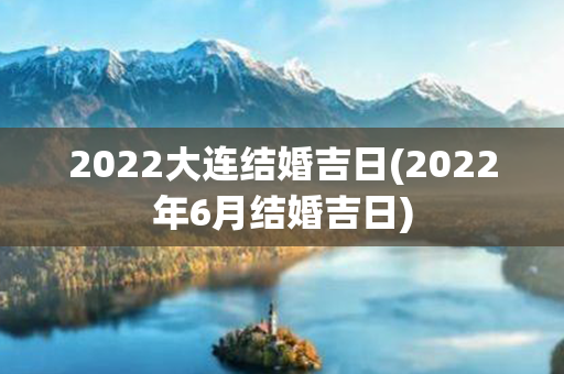 2022大连结婚吉日(2022年6月结婚吉日)