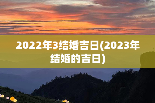 2022年3结婚吉日(2023年结婚的吉日)