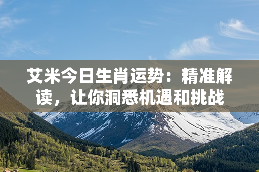 艾米今日生肖运势：精准解读，让你洞悉机遇和挑战