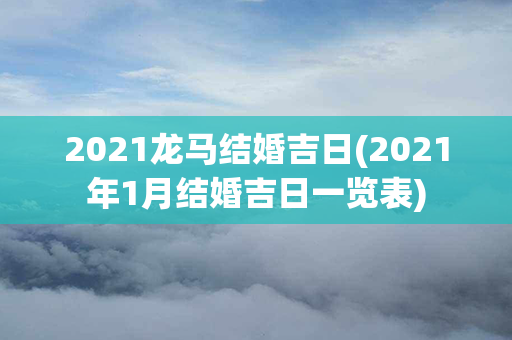 2021龙马结婚吉日(2021年1月结婚吉日一览表)