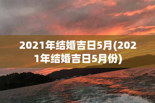 2021年结婚吉日5月(2021年结婚吉日5月份)